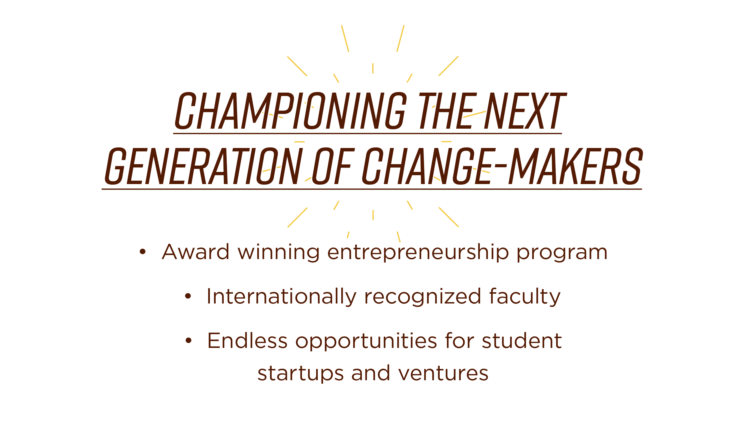 Championing the next generation of change-makers. Award winning entrepreneurship program; Internationally recognized faculty; Endless opportunities for student startups and ventures