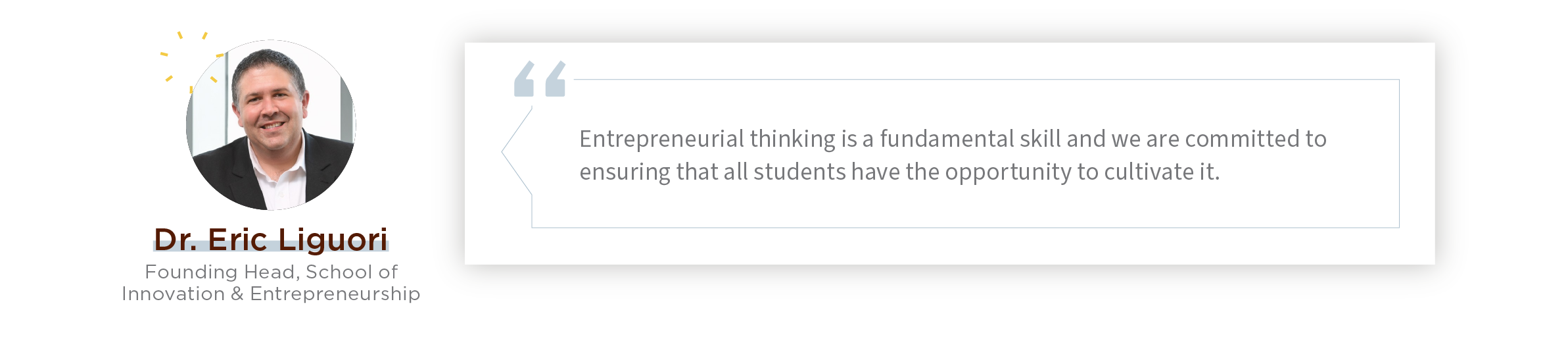 Quote: "Entrepreneurial thinking is a fundamental skill and we are committed to ensuring that all students have the opportunity to cultivate it.” - Eric Liguori